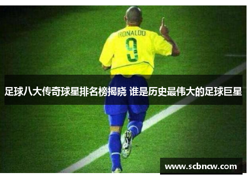 足球八大传奇球星排名榜揭晓 谁是历史最伟大的足球巨星