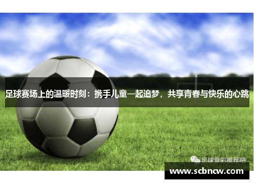 足球赛场上的温暖时刻：携手儿童一起追梦，共享青春与快乐的心跳