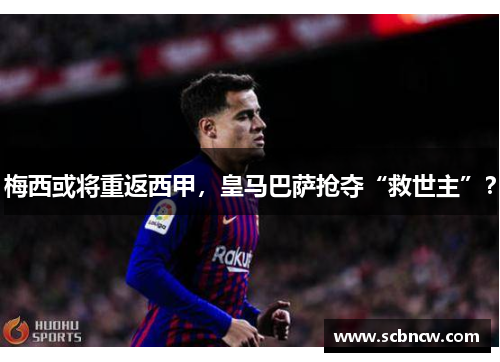梅西或将重返西甲，皇马巴萨抢夺“救世主”？